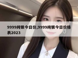 9999纯银今日价,9999纯银今日价格表2023