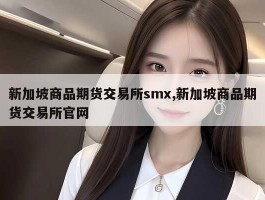 新加坡商品期货交易所smx,新加坡商品期货交易所官网