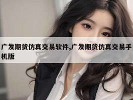 广发期货仿真交易软件,广发期货仿真交易手机版