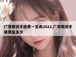 广发期货手续费一览表2022,广发期货手续费是多少