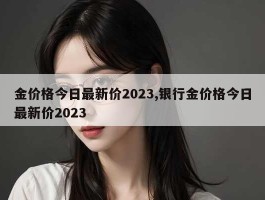 金价格今日最新价2023,银行金价格今日最新价2023