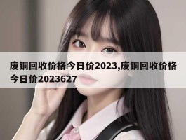 废铜回收价格今日价2023,废铜回收价格今日价2023627