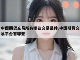 中国期货交易所有哪些交易品种,中国期货交易平台有哪些