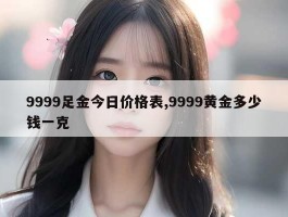 9999足金今日价格表,9999黄金多少钱一克