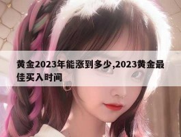 黄金2023年能涨到多少,2023黄金最佳买入时间