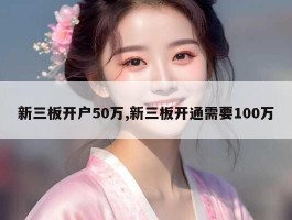 新三板开户50万,新三板开通需要100万