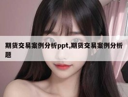 期货交易案例分析ppt,期货交易案例分析题