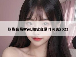 期货交易时间,期货交易时间表2023