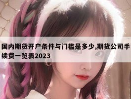 国内期货开户条件与门槛是多少,期货公司手续费一览表2023