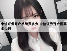 中信证券开户手续费多少,中信证券开户需要多少钱