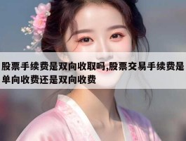 股票手续费是双向收取吗,股票交易手续费是单向收费还是双向收费