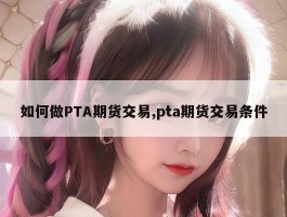 如何做PTA期货交易,pta期货交易条件