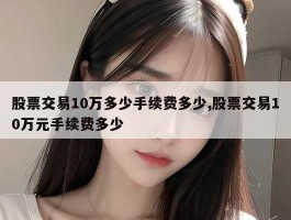 股票交易10万多少手续费多少,股票交易10万元手续费多少
