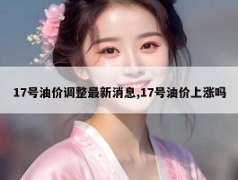 17号油价调整最新消息,17号油价上涨吗