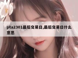 pta2301最后交易日,最后交易日什么意思