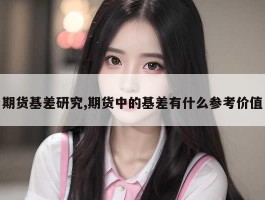 期货基差研究,期货中的基差有什么参考价值
