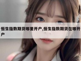 恒生指数期货哪里开户,恒生指数期货在哪开户