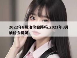 2022年8月油价会降吗,2021年8月油价会降吗