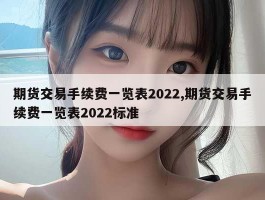 期货交易手续费一览表2022,期货交易手续费一览表2022标准