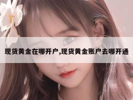 现货黄金在哪开户,现货黄金账户去哪开通