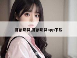 首创期货,首创期货app下载