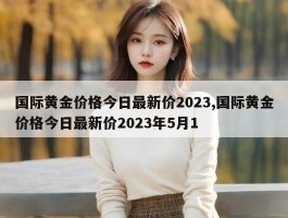 国际黄金价格今日最新价2023,国际黄金价格今日最新价2023年5月1