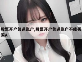 股票开户普通账户,股票开户普通账户不能买深A