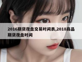 2016期货夜盘交易时间表,2018商品期货夜盘时间