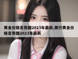 黄金价格走势图2023年最新,银行黄金价格走势图2023年最新