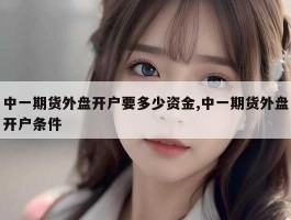 中一期货外盘开户要多少资金,中一期货外盘开户条件