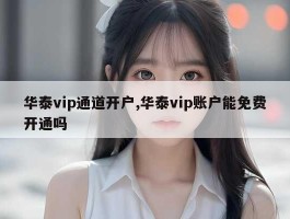 华泰vip通道开户,华泰vip账户能免费开通吗