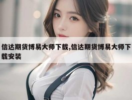 信达期货博易大师下载,信达期货博易大师下载安装