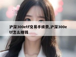 沪深300etf交易手续费,沪深300etf怎么赚钱