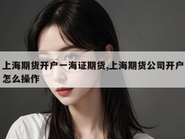 上海期货开户一海证期货,上海期货公司开户怎么操作