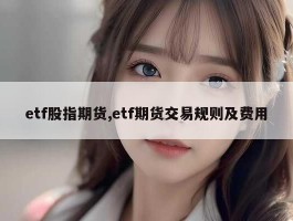 etf股指期货,etf期货交易规则及费用