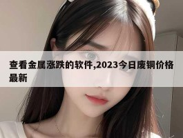 查看金属涨跌的软件,2023今日废铜价格最新