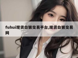 fuhui现货白银交易平台,现货白银交易网