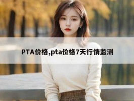 PTA价格,pta价格7天行情监测