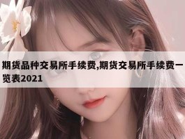 期货品种交易所手续费,期货交易所手续费一览表2021