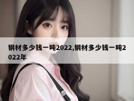 钢材多少钱一吨2022,钢材多少钱一吨2022年