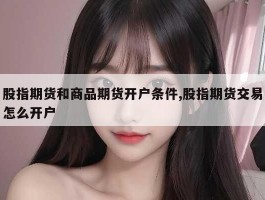 股指期货和商品期货开户条件,股指期货交易怎么开户