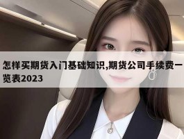 怎样买期货入门基础知识,期货公司手续费一览表2023