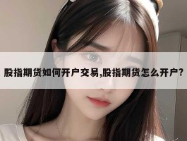 股指期货如何开户交易,股指期货怎么开户?