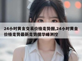 24小时黄金交易价格走势图,24小时黄金价格走势最新走势图华峰测控