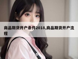 商品期货开户条件2018,商品期货开户流程