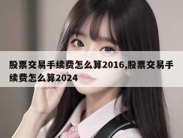 股票交易手续费怎么算2016,股票交易手续费怎么算2024