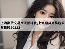 上海期货交易所天然橡胶,上海期货交易所天然橡胶20223