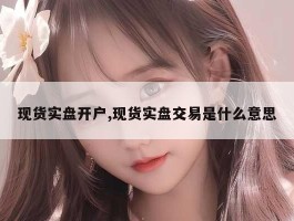 现货实盘开户,现货实盘交易是什么意思