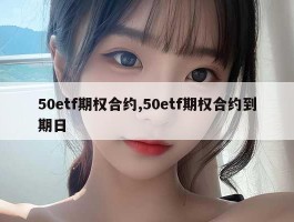 50etf期权合约,50etf期权合约到期日