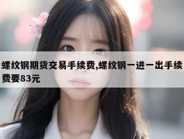 螺纹钢期货交易手续费,螺纹钢一进一出手续费要83元